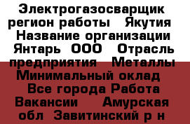 Электрогазосварщик(регион работы - Якутия) › Название организации ­ Янтарь, ООО › Отрасль предприятия ­ Металлы › Минимальный оклад ­ 1 - Все города Работа » Вакансии   . Амурская обл.,Завитинский р-н